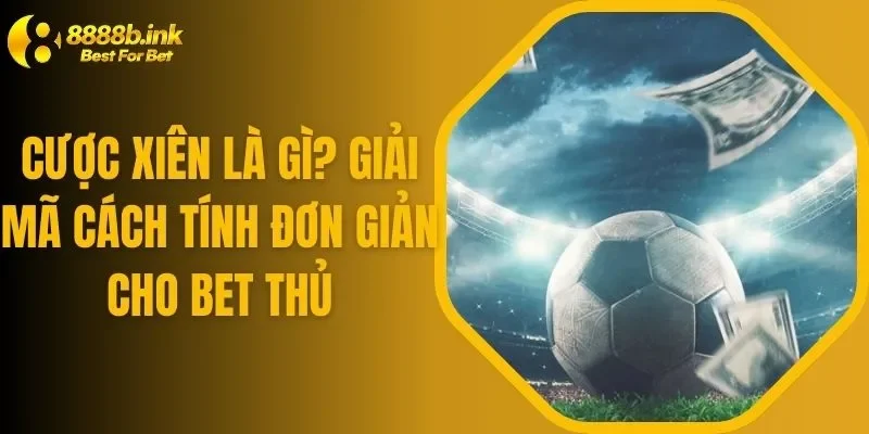 Cược Xiên Là Gì? Giải Mã Cách Tính Đơn Giản Cho Bet Thủ