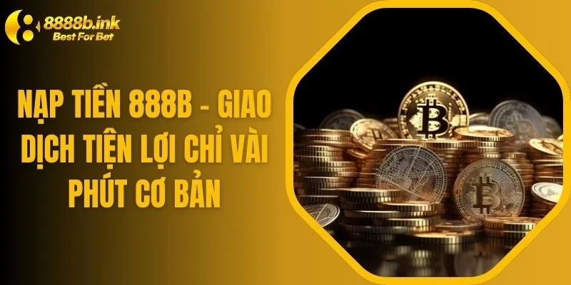 Nạp Tiền 888B - Giao Dịch Tiện Lợi Chỉ Vài Phút Cơ Bản